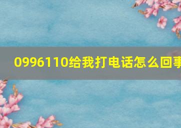 0996110给我打电话怎么回事