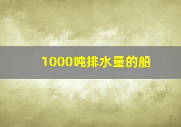 1000吨排水量的船