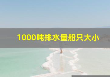 1000吨排水量船只大小