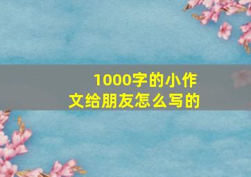 1000字的小作文给朋友怎么写的