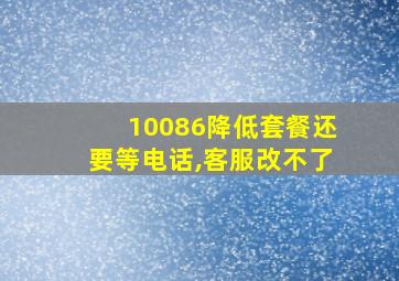 10086降低套餐还要等电话,客服改不了