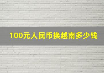 100元人民币换越南多少钱