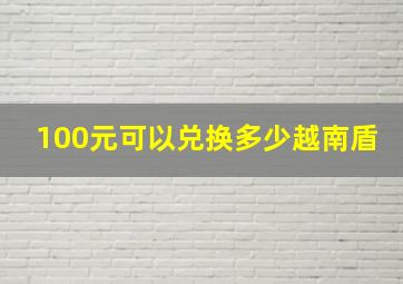 100元可以兑换多少越南盾