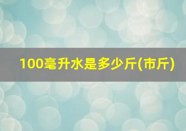 100毫升水是多少斤(市斤)