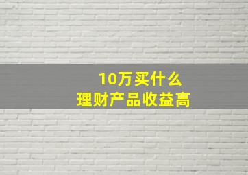 10万买什么理财产品收益高