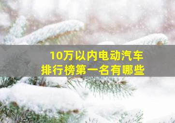 10万以内电动汽车排行榜第一名有哪些