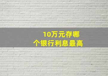 10万元存哪个银行利息最高