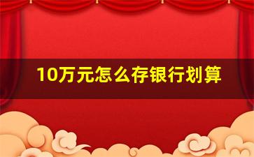 10万元怎么存银行划算