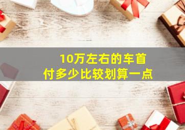 10万左右的车首付多少比较划算一点