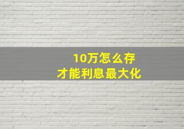 10万怎么存才能利息最大化