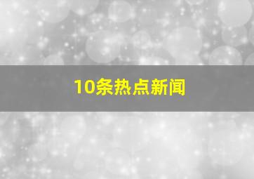 10条热点新闻