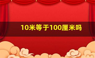 10米等于100厘米吗