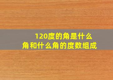 120度的角是什么角和什么角的度数组成