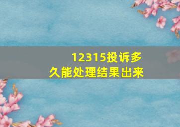 12315投诉多久能处理结果出来