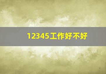 12345工作好不好