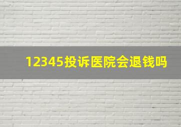 12345投诉医院会退钱吗