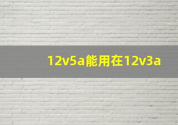 12v5a能用在12v3a