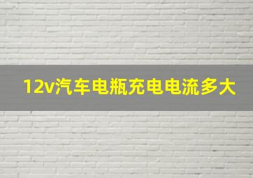 12v汽车电瓶充电电流多大