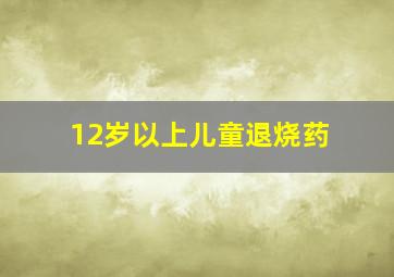 12岁以上儿童退烧药