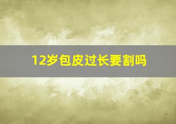 12岁包皮过长要割吗