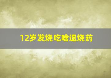 12岁发烧吃啥退烧药