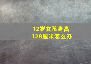 12岁女孩身高128厘米怎么办