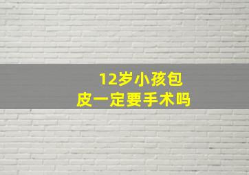 12岁小孩包皮一定要手术吗