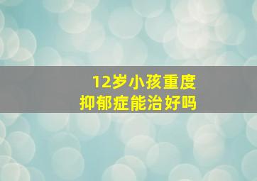 12岁小孩重度抑郁症能治好吗