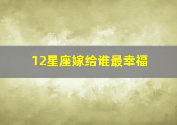 12星座嫁给谁最幸福