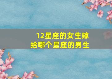 12星座的女生嫁给哪个星座的男生