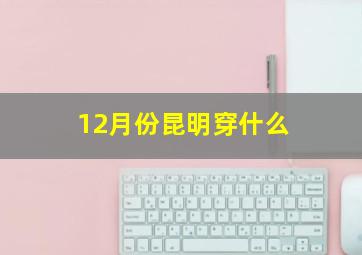 12月份昆明穿什么