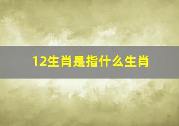 12生肖是指什么生肖