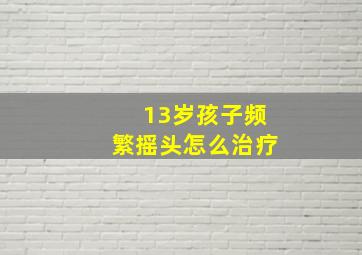 13岁孩子频繁摇头怎么治疗