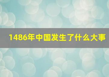 1486年中国发生了什么大事