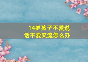 14岁孩子不爱说话不爱交流怎么办