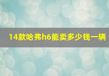 14款哈弗h6能卖多少钱一辆