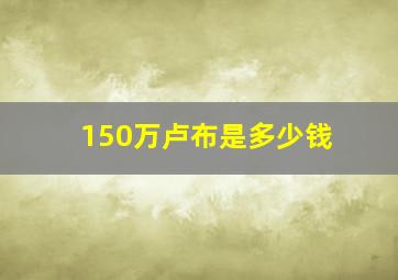 150万卢布是多少钱