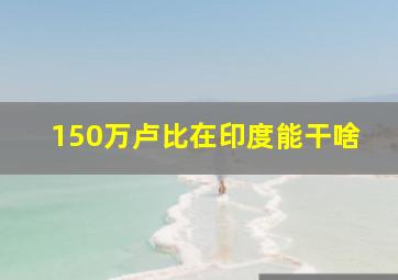 150万卢比在印度能干啥