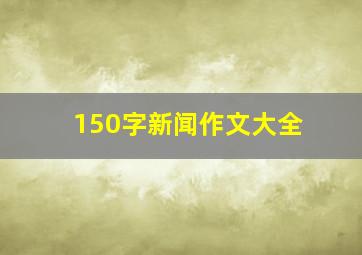 150字新闻作文大全