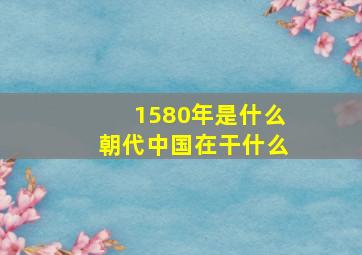 1580年是什么朝代中国在干什么