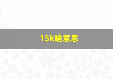 15k啥意思