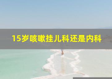 15岁咳嗽挂儿科还是内科