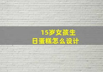 15岁女孩生日蛋糕怎么设计