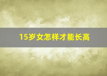 15岁女怎样才能长高