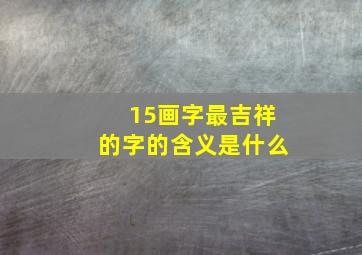 15画字最吉祥的字的含义是什么