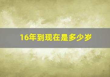 16年到现在是多少岁