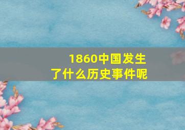 1860中国发生了什么历史事件呢