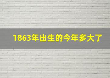 1863年出生的今年多大了