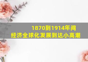 1870到1914年间经济全球化发展到达小高潮