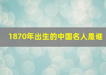 1870年出生的中国名人是谁